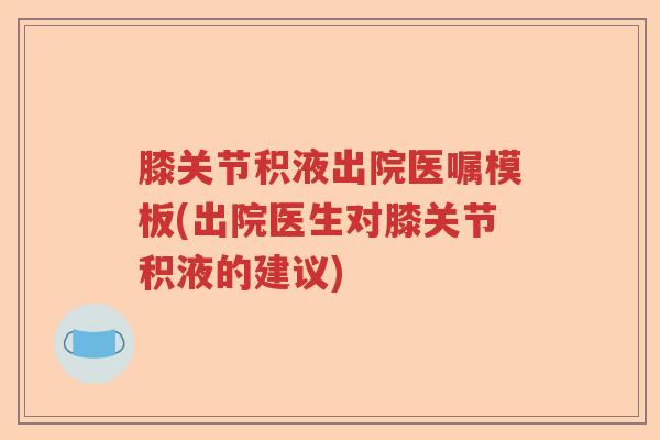 膝关节积液出院医嘱模板(出院医生对膝关节积液的建议) 膝关节积液出院医嘱模板(出院医生对膝关节积液的建议)