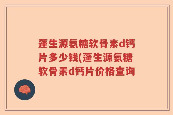 蓬生源氨糖软骨素d钙片多少钱(蓬生源氨糖软骨素d钙片价格查询 蓬生源氨糖软骨素d钙片多少钱(蓬生源氨糖软骨素d钙片价格查询