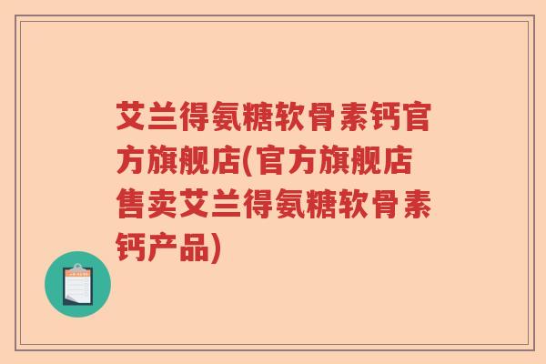 艾兰得氨糖软骨素钙官方旗舰店(官方旗舰店售卖艾兰得氨糖软骨素钙产品)