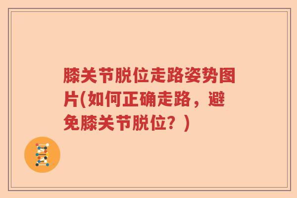 膝关节脱位走路姿势图片(如何正确走路,避免膝关节脱位?) 膝关节脱位走路姿势图片(如何正确走路,避免膝关节脱位?)