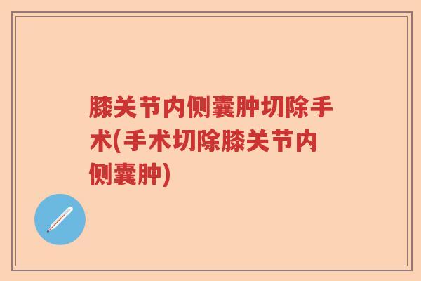 膝关节内侧囊肿切除手术(手术切除膝关节内侧囊肿) 膝关节内侧囊肿切除手术(手术切除膝关节内侧囊肿)