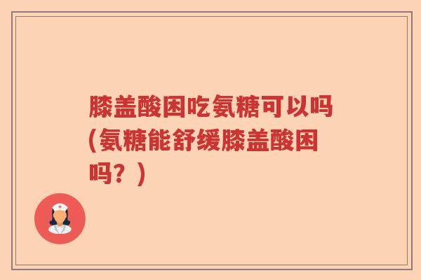 膝盖酸困吃氨糖可以吗(氨糖能舒缓膝盖酸困吗?) 膝盖酸困吃氨糖可以吗(氨糖能舒缓膝盖酸困吗?)