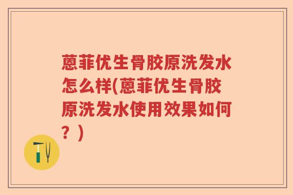 蒽菲优生骨胶原洗发水怎么样(蒽菲优生骨胶原洗发水使用效果如何?) 蒽菲优生骨胶原洗发水怎么样(蒽菲优生骨胶原洗发水使用效果如何?)