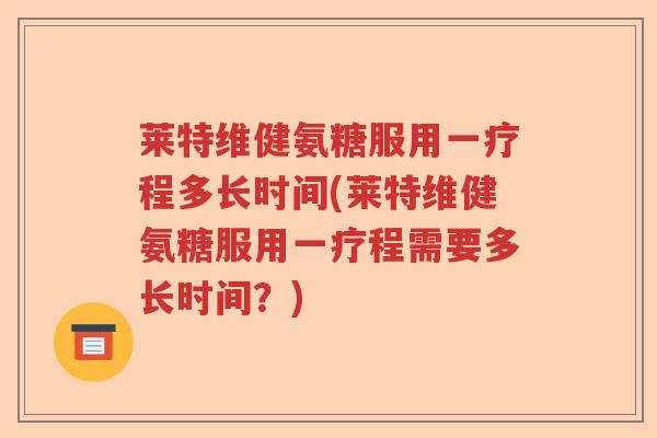 莱特维健氨糖服用一疗程多长时间(莱特维健氨糖服用一疗程需要多长时间?) 莱特维健氨糖服用一疗程多长时间(莱特维健氨糖服用一疗程需要多长时间?)
