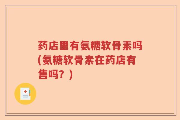 药店里有氨糖软骨素吗(氨糖软骨素在药店有售吗?) 药店里有氨糖软骨素吗(氨糖软骨素在药店有售吗?)