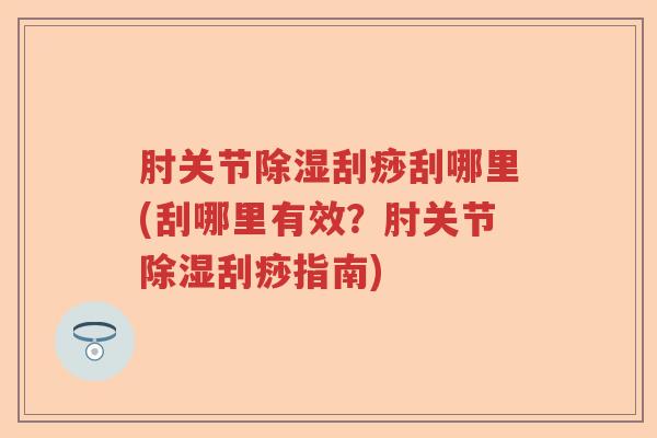 肘关节除湿刮痧刮哪里(刮哪里有效?肘关节除湿刮痧指南) 肘关节除湿刮痧刮哪里(刮哪里有效?肘关节除湿刮痧指南)