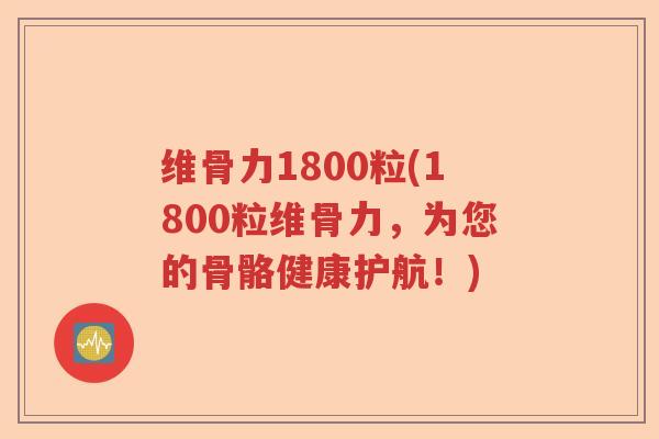 维骨力1800粒(1800粒维骨力，为您的骨骼健康护航！)