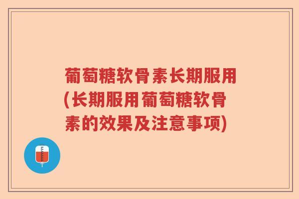 葡萄糖软骨素长期服用(长期服用葡萄糖软骨素的效果及注意事项)