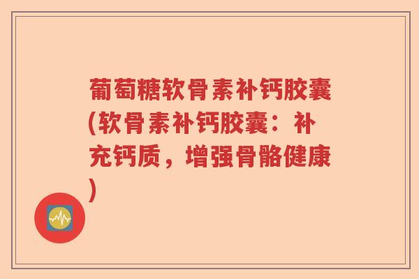葡萄糖软骨素补钙胶囊(软骨素补钙胶囊:补充钙质,增强骨骼健康) 葡萄糖软骨素补钙胶囊(软骨素补钙胶囊:补充钙质,增强骨骼健康)