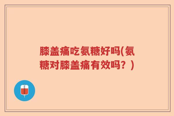 膝盖痛吃氨糖好吗(氨糖对膝盖痛有效吗?) 膝盖痛吃氨糖好吗(氨糖对膝盖痛有效吗?)