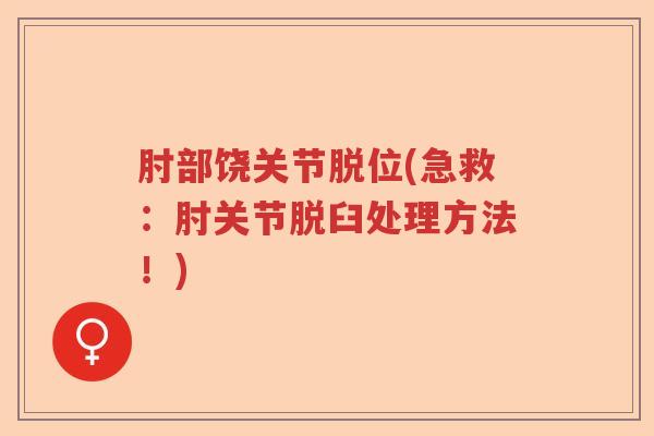 肘部饶关节脱位(急救：肘关节脱臼处理方法！)