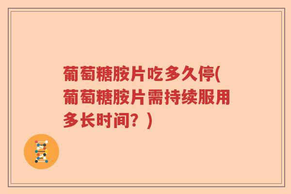 葡萄糖胺片吃多久停(葡萄糖胺片需持续服用多长时间?) 葡萄糖胺片吃多久停(葡萄糖胺片需持续服用多长时间?)