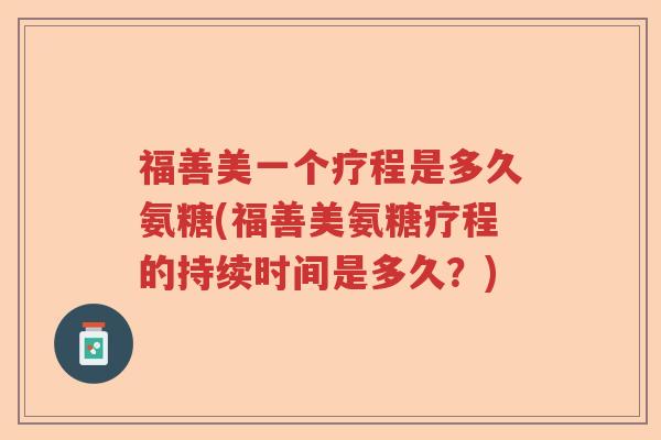 福善美一个疗程是多久氨糖(福善美氨糖疗程的持续时间是多久？)