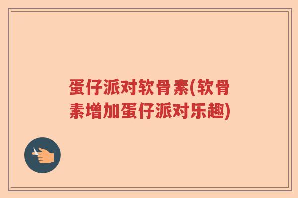 蛋仔派对软骨素(软骨素增加蛋仔派对乐趣) 蛋仔派对软骨素(软骨素增加蛋仔派对乐趣)