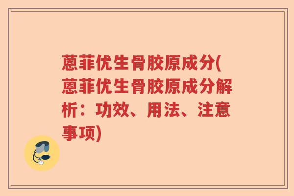 蒽菲优生骨胶原成分(蒽菲优生骨胶原成分解析：功效、用法、注意事项)