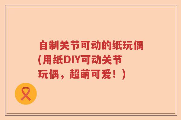 自制关节可动的纸玩偶(用纸DIY可动关节玩偶，超萌可爱！)