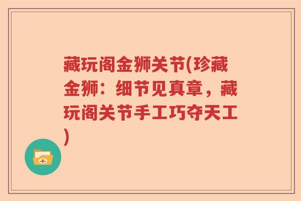 藏玩阁金狮关节(珍藏金狮:细节见真章,藏玩阁关节手工巧夺天工) 藏玩阁金狮关节(珍藏金狮:细节见真章,藏玩阁关节手工巧夺天工)