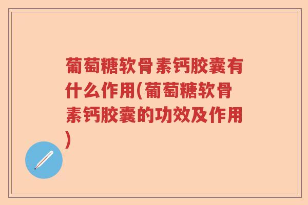 葡萄糖软骨素钙胶囊有什么作用(葡萄糖软骨素钙胶囊的功效及作用) 葡萄糖软骨素钙胶囊有什么作用(葡萄糖软骨素钙胶囊的功效及作用)