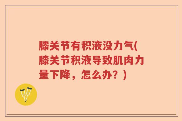 膝关节有积液没力气(膝关节积液导致肌肉力量下降,怎么办?) 膝关节有积液没力气(膝关节积液导致肌肉力量下降,怎么办?)