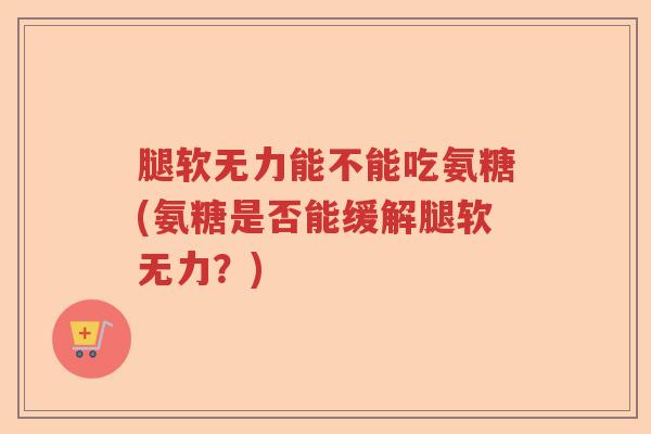 腿软无力能不能吃氨糖(氨糖是否能缓解腿软无力?) 腿软无力能不能吃氨糖(氨糖是否能缓解腿软无力?)