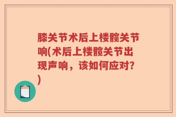 膝关节术后上楼髋关节响(术后上楼髋关节出现声响,该如何应对?) 膝关节术后上楼髋关节响(术后上楼髋关节出现声响,该如何应对?)