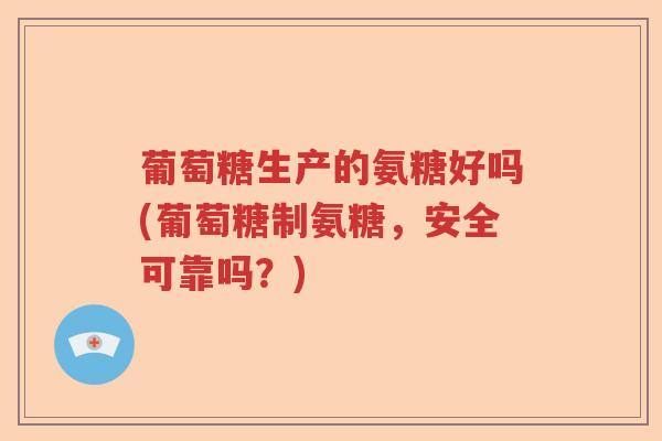 葡萄糖生产的氨糖好吗(葡萄糖制氨糖，安全可靠吗？)