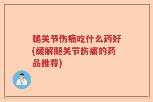 腿关节伤痛吃什么药好(缓解腿关节伤痛的药品推荐) 腿关节伤痛吃什么药好(缓解腿关节伤痛的药品推荐)