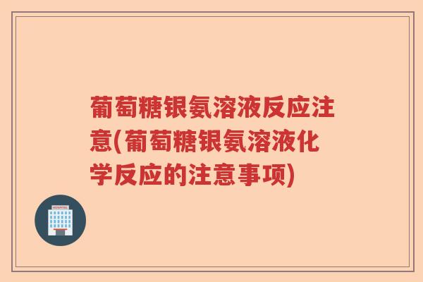 葡萄糖银氨溶液反应注意(葡萄糖银氨溶液化学反应的注意事项) 葡萄糖银氨溶液反应注意(葡萄糖银氨溶液化学反应的注意事项)