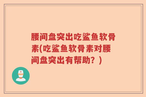 腰间盘突出吃鲨鱼软骨素(吃鲨鱼软骨素对腰间盘突出有帮助?) 腰间盘突出吃鲨鱼软骨素(吃鲨鱼软骨素对腰间盘突出有帮助?)