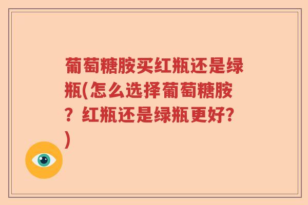 葡萄糖胺买红瓶还是绿瓶(怎么选择葡萄糖胺?红瓶还是绿瓶更好?) 葡萄糖胺买红瓶还是绿瓶(怎么选择葡萄糖胺?红瓶还是绿瓶更好?)