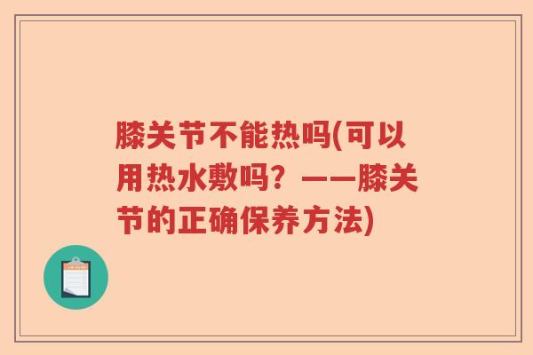 膝关节不能热吗(可以用热水敷吗？——膝关节的正确保养方法)