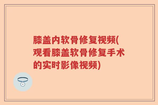 膝盖内软骨修复视频(观看膝盖软骨修复手术的实时影像视频) 膝盖内软骨修复视频(观看膝盖软骨修复手术的实时影像视频)