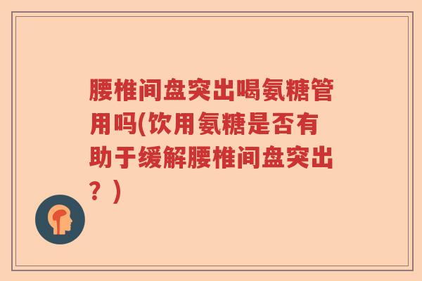 腰椎间盘突出喝氨糖管用吗(饮用氨糖是否有助于缓解腰椎间盘突出?) 腰椎间盘突出喝氨糖管用吗(饮用氨糖是否有助于缓解腰椎间盘突出?)
