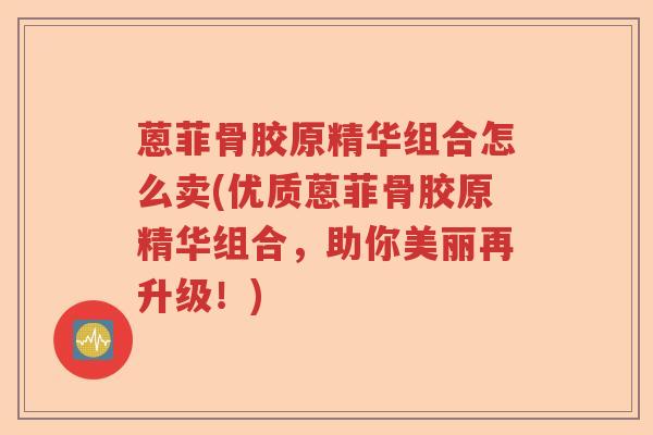 蒽菲骨胶原精华组合怎么卖(优质蒽菲骨胶原精华组合，助你美丽再升级！)