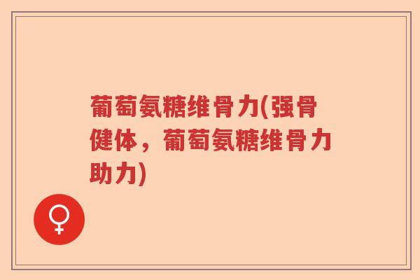 葡萄氨糖维骨力(强骨健体,葡萄氨糖维骨力助力) 葡萄氨糖维骨力(强骨健体,葡萄氨糖维骨力助力)