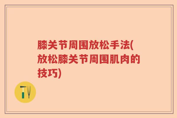 膝关节周围放松手法(放松膝关节周围肌肉的技巧)