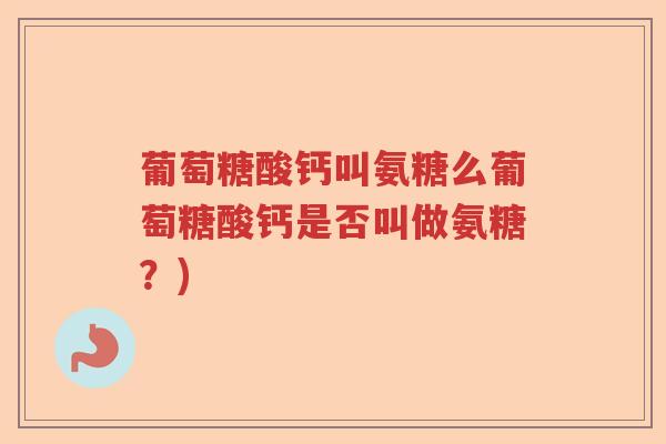 葡萄糖酸钙叫氨糖么葡萄糖酸钙是否叫做氨糖？)