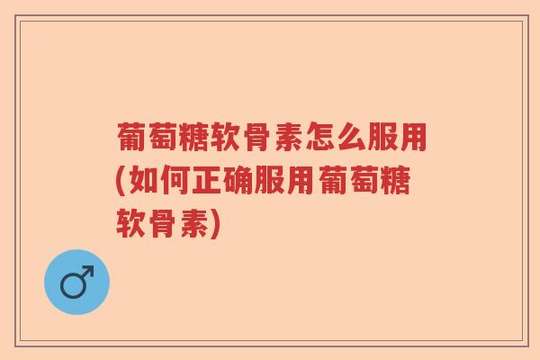 葡萄糖软骨素怎么服用(如何正确服用葡萄糖软骨素) 葡萄糖软骨素怎么服用(如何正确服用葡萄糖软骨素)