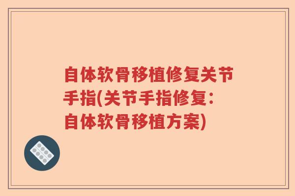 自体软骨移植修复关节手指(关节手指修复:自体软骨移植方案) 自体软骨移植修复关节手指(关节手指修复:自体软骨移植方案)