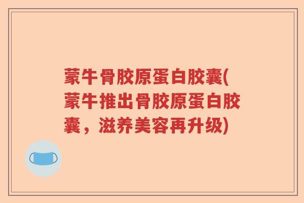 蒙牛骨胶原蛋白胶囊(蒙牛推出骨胶原蛋白胶囊,滋养美容再升级) 蒙牛骨胶原蛋白胶囊(蒙牛推出骨胶原蛋白胶囊,滋养美容再升级)
