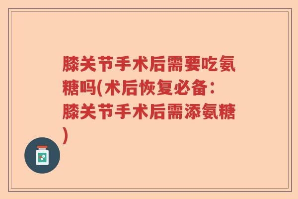 膝关节手术后需要吃氨糖吗(术后恢复必备:膝关节手术后需添氨糖) 膝关节手术后需要吃氨糖吗(术后恢复必备:膝关节手术后需添氨糖)