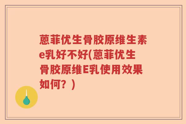 蒽菲优生骨胶原维生素e乳好不好(蒽菲优生骨胶原维E乳使用效果如何?) 蒽菲优生骨胶原维生素e乳好不好(蒽菲优生骨胶原维E乳使用效果如何?)