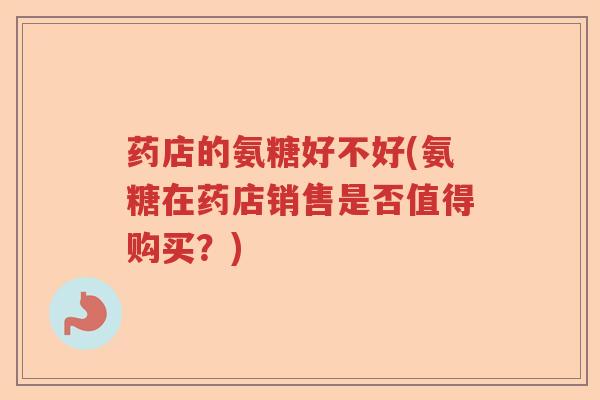 药店的氨糖好不好(氨糖在药店销售是否值得购买？)