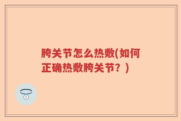 胯关节怎么热敷(如何正确热敷胯关节?) 胯关节怎么热敷(如何正确热敷胯关节?)