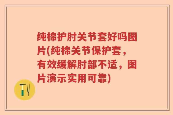 纯棉护肘关节套好吗图片(纯棉关节保护套，有效缓解肘部不适，图片演示实用可靠)
