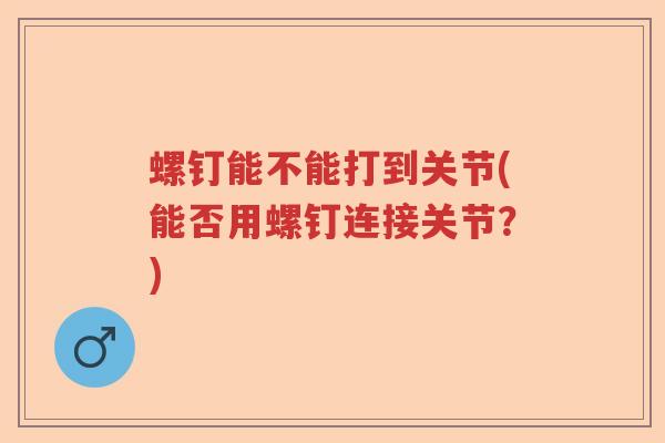 螺钉能不能打到关节(能否用螺钉连接关节?) 螺钉能不能打到关节(能否用螺钉连接关节?)