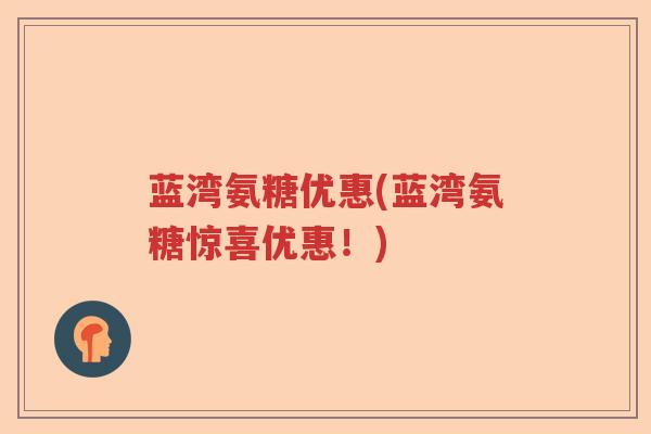蓝湾氨糖优惠(蓝湾氨糖惊喜优惠!) 蓝湾氨糖优惠(蓝湾氨糖惊喜优惠!)