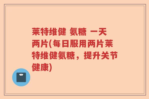 莱特维健 氨糖 一天两片(每日服用两片莱特维健氨糖,提升关节健康) 莱特维健 氨糖 一天两片(每日服用两片莱特维健氨糖,提升关节健康)