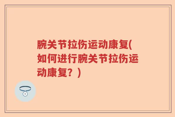 腕关节拉伤运动康复(如何进行腕关节拉伤运动康复?) 腕关节拉伤运动康复(如何进行腕关节拉伤运动康复?)