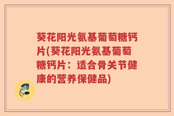 葵花阳光氨基葡萄糖钙片(葵花阳光氨基葡萄糖钙片:适合骨关节健康的营养保健品) 葵花阳光氨基葡萄糖钙片(葵花阳光氨基葡萄糖钙片:适合骨关节健康的营养保健品)